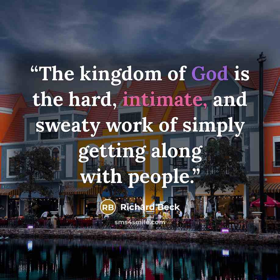 “The kingdom of God is the hard, intimate, and sweaty work of simply getting along with people.” quote by Richard Beck