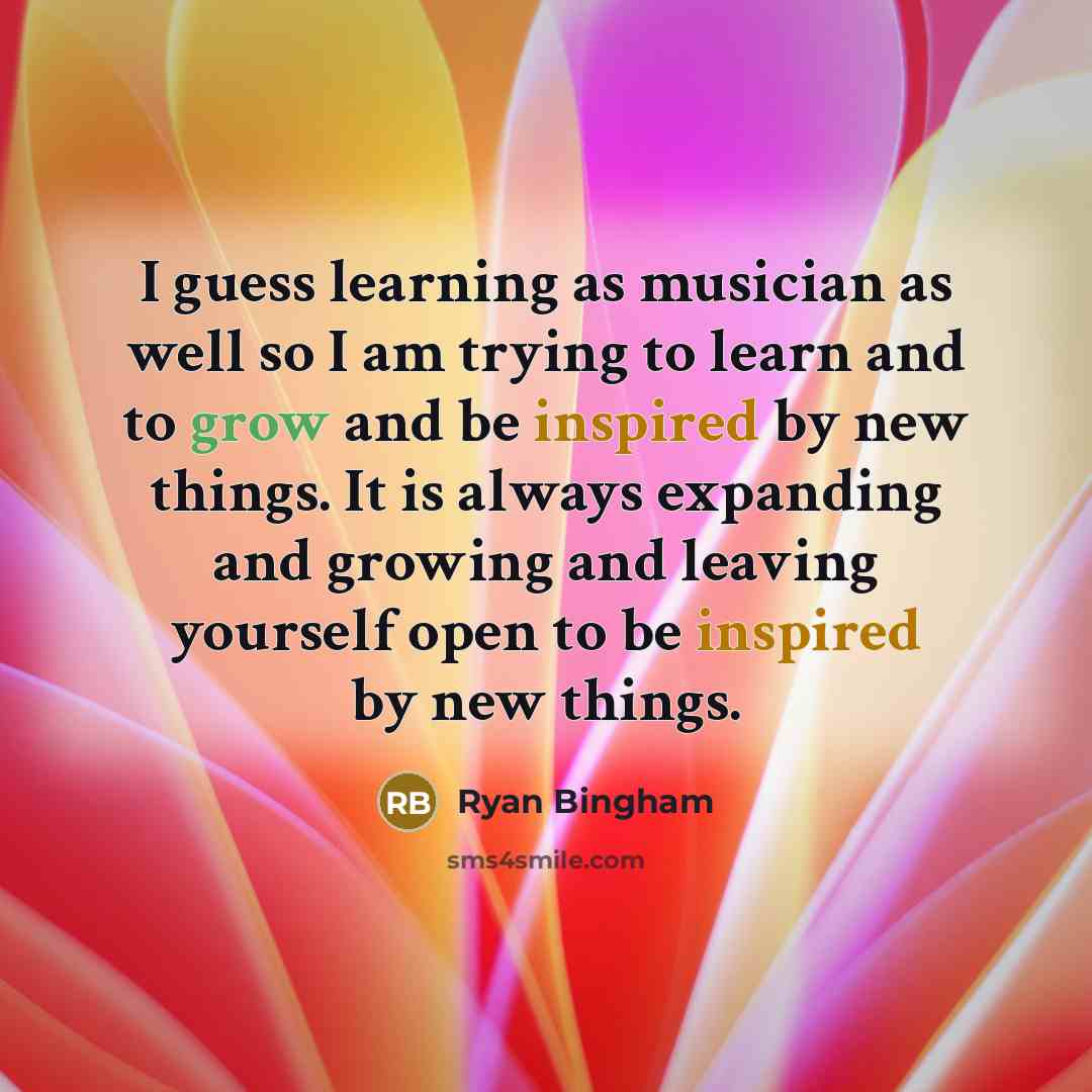 “I guess learning as musician as well so I am trying to learn and to grow and be inspired by new things. It is always expanding and growing and leaving yourself open to be inspired by new things.” quote by Ryan Bingham