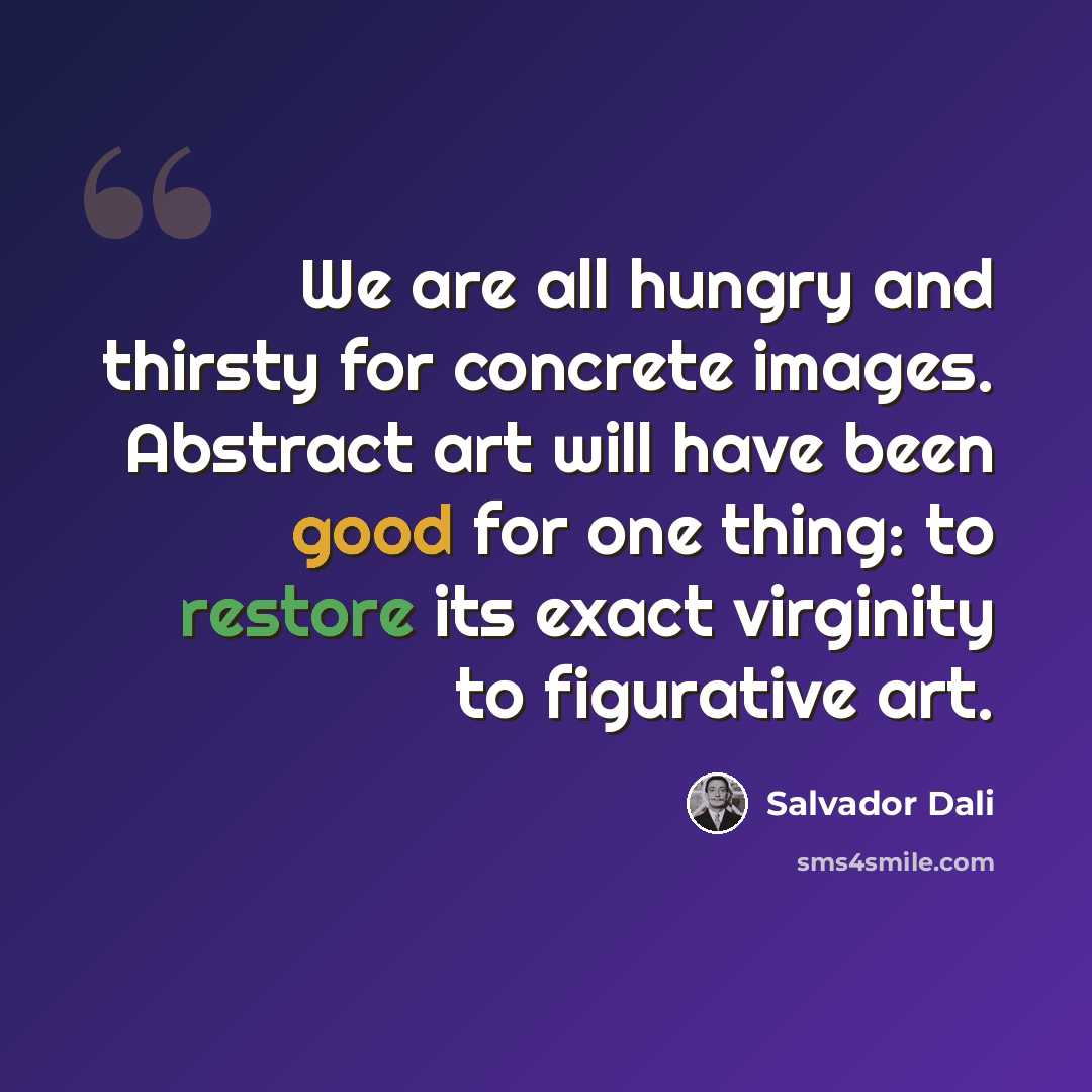 “We are all hungry and thirsty for concrete images. Abstract art will have been good for one thing: to restore its exact virginity to figurative art.” quote by Salvador Dali