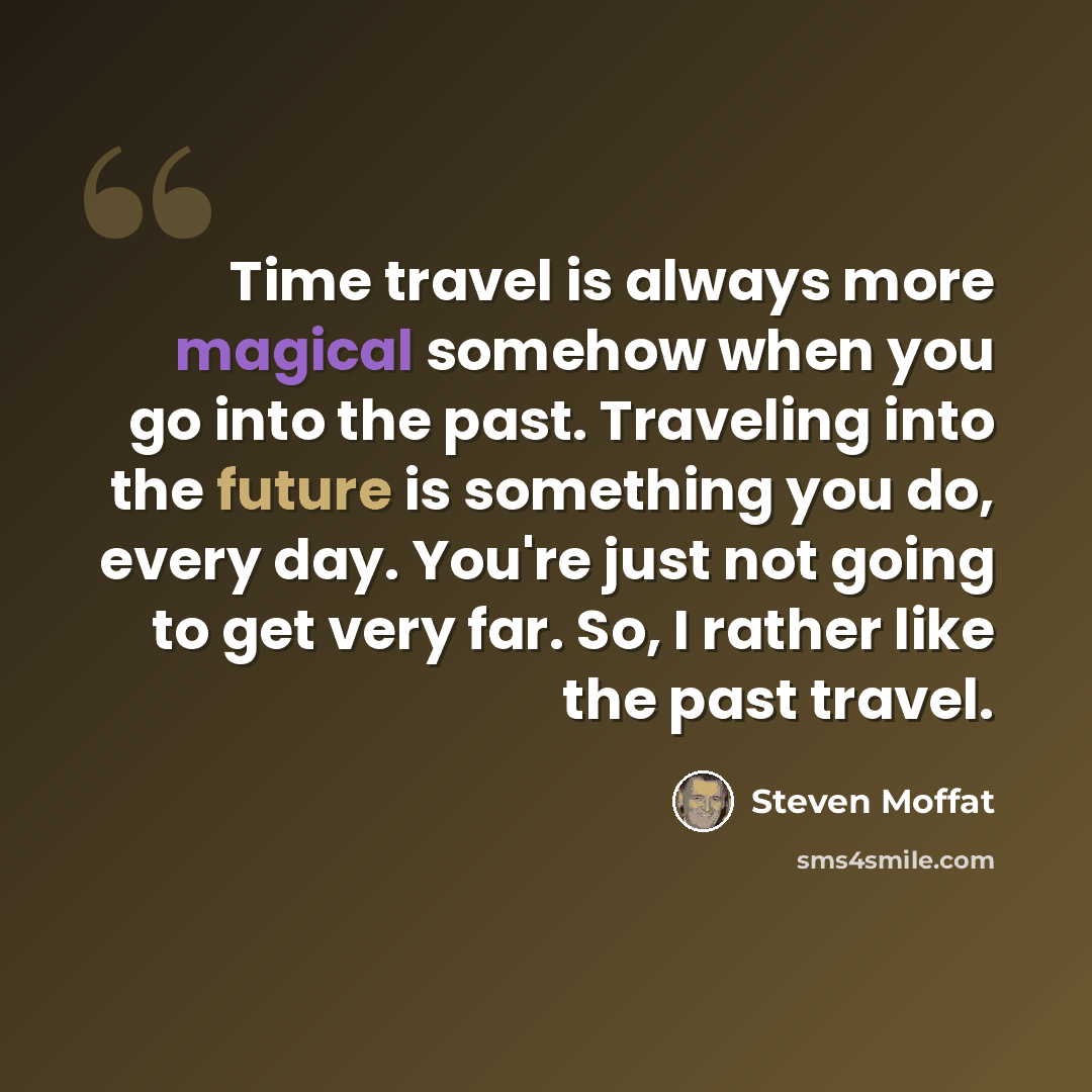 “Time travel is always more magical somehow when you go into the past. Traveling into the future is something you do, every day. You're just not going to get very far. So, I rather like the past travel.” quote by Steven Moffat