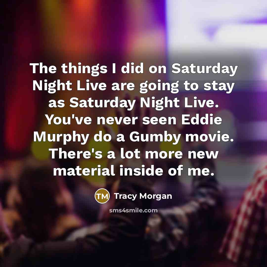 “The things I did on Saturday Night Live are going to stay as Saturday Night Live. You've never seen Eddie Murphy do a Gumby movie. There's a lot more new material inside of me.” quote by Tracy Morgan