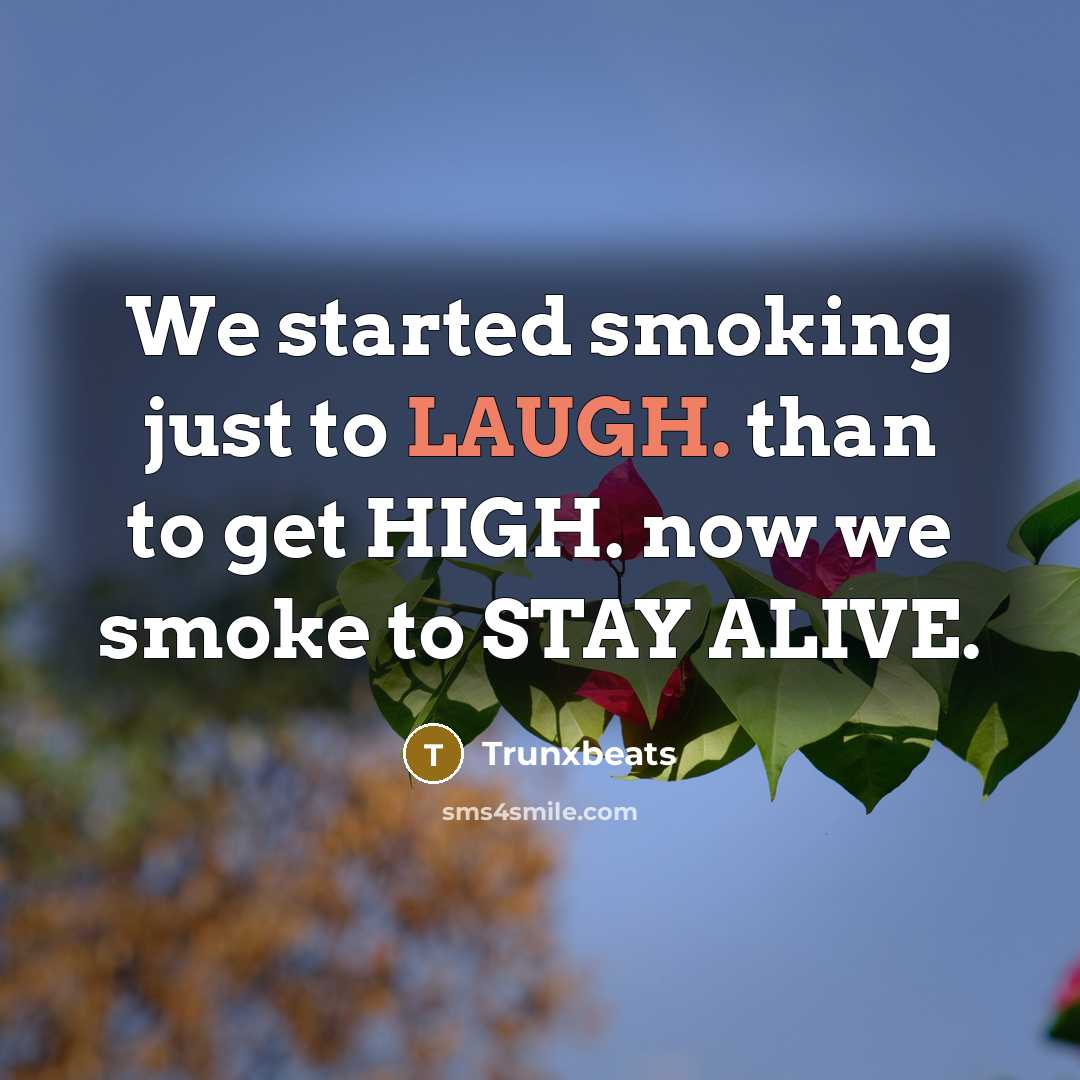 “We started smoking just to LAUGH. than to get HIGH. now we smoke to STAY ALIVE.” quote by Trunxbeats