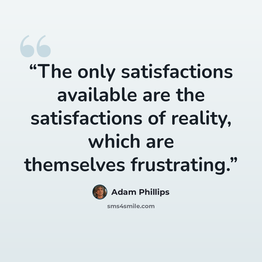 “The only satisfactions available are the satisfactions of reality, which are themselves frustrating.” quote by Adam Phillips
