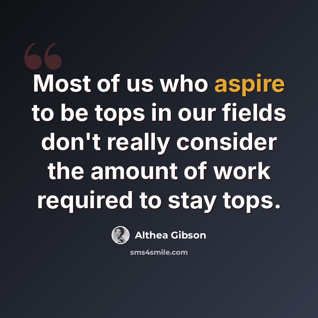 “Most of us who aspire to be tops in our fields don't really consider the amount of work required to stay tops.” quote by Althea Gibson