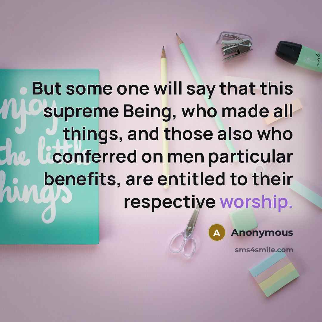 “But some one will say that this supreme Being, who made all things, and those also who conferred on men particular benefits, are entitled to their respective worship.” quote by Anonymous