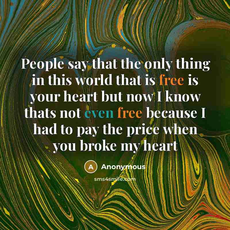 “People say that the only thing in this world that is free is your heart but now I know thats not even free because I had to pay the price when you broke my heart” quote by Anonymous