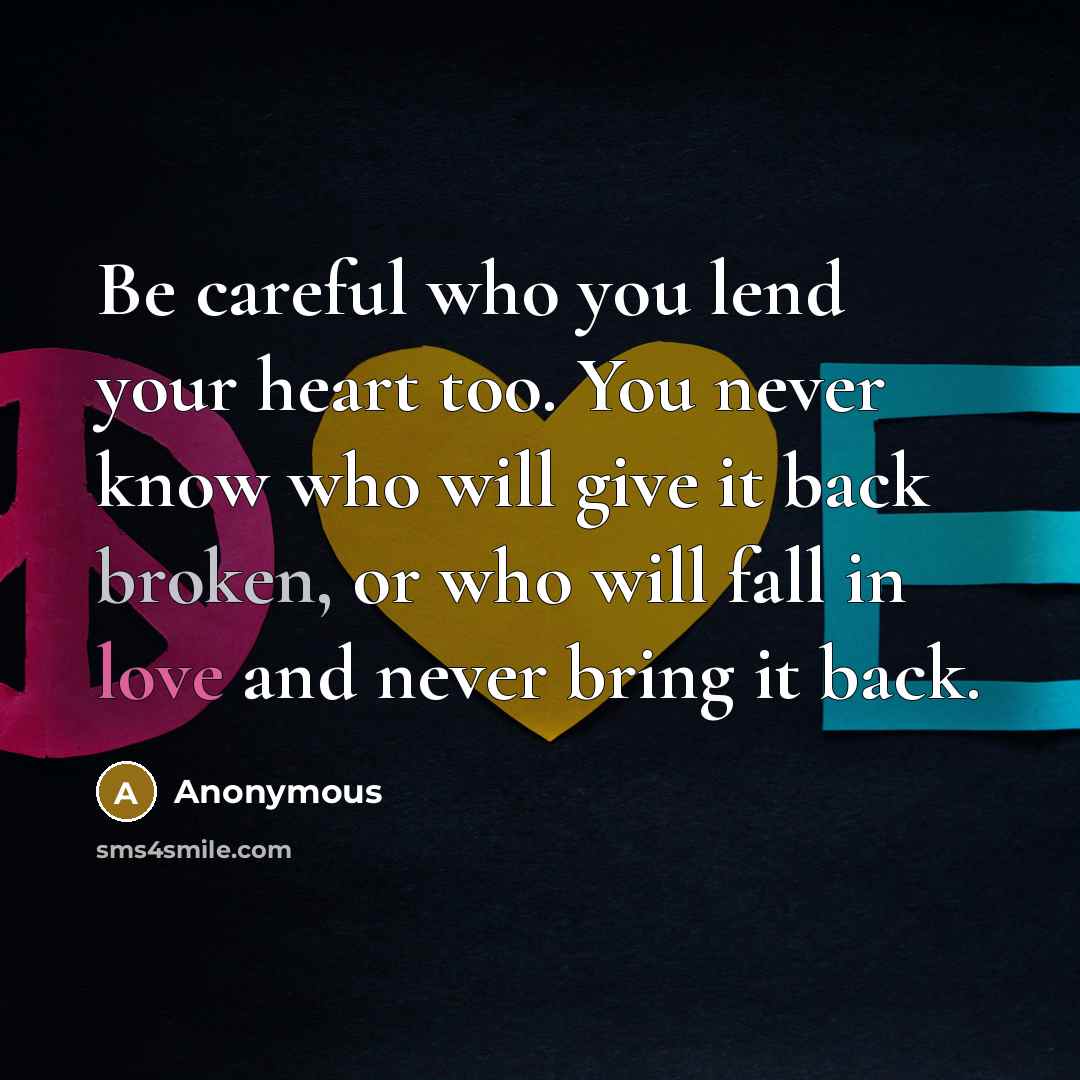 “Be careful who you lend your heart too. You never know who will give it back broken, or who will fall in love and never bring it back.” quote by Anonymous