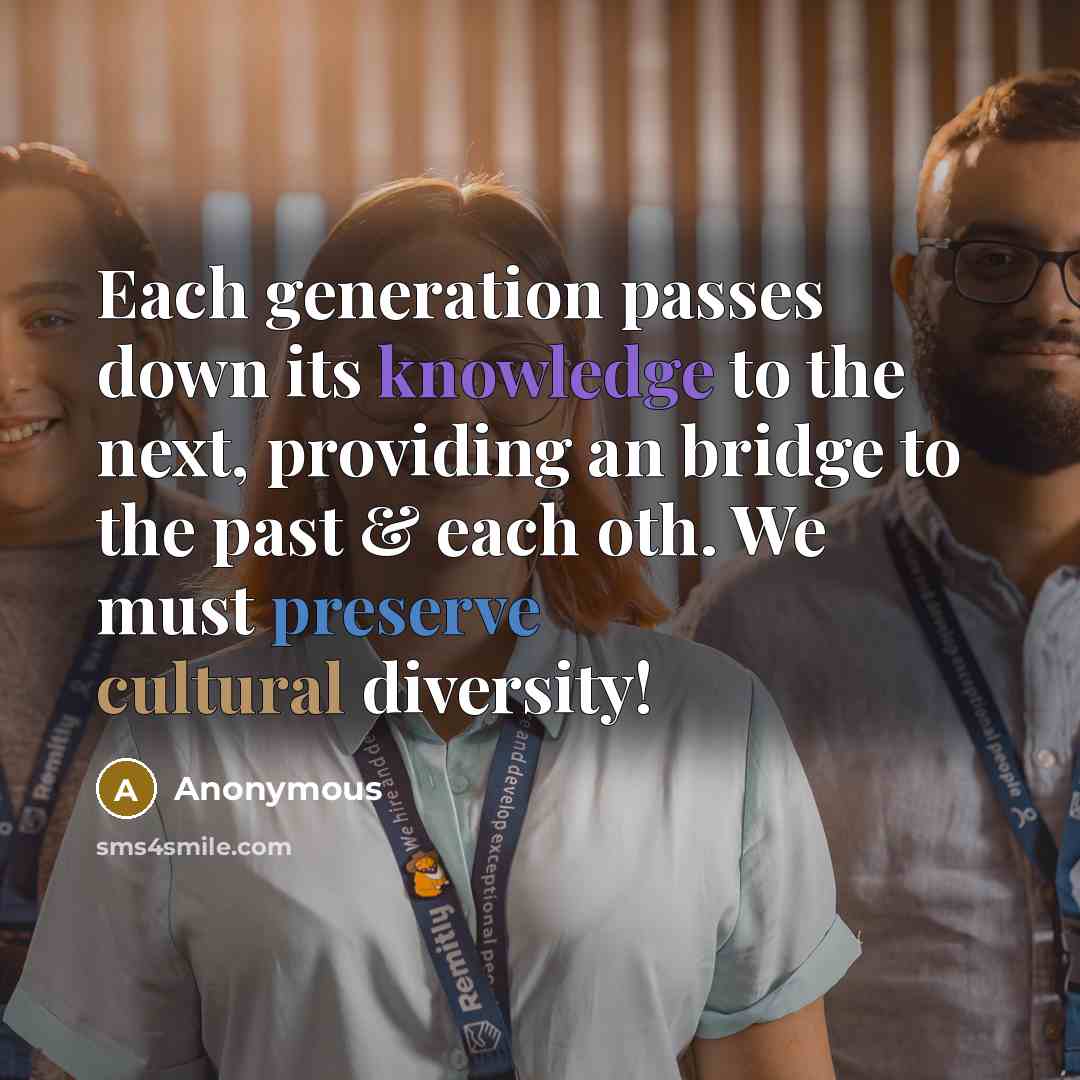 “Each generation passes down its knowledge to the next, providing an bridge to the past & each oth. We must preserve cultural diversity!” quote by Anonymous