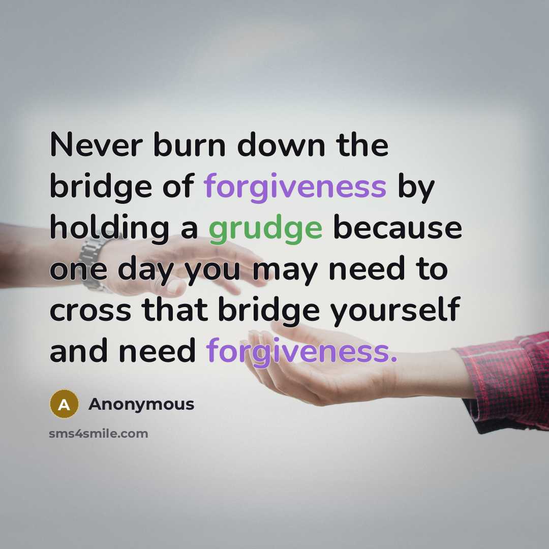 “Never burn down the bridge of forgiveness by holding a grudge because one day you may need to cross that bridge yourself and need forgiveness.” quote by Anonymous