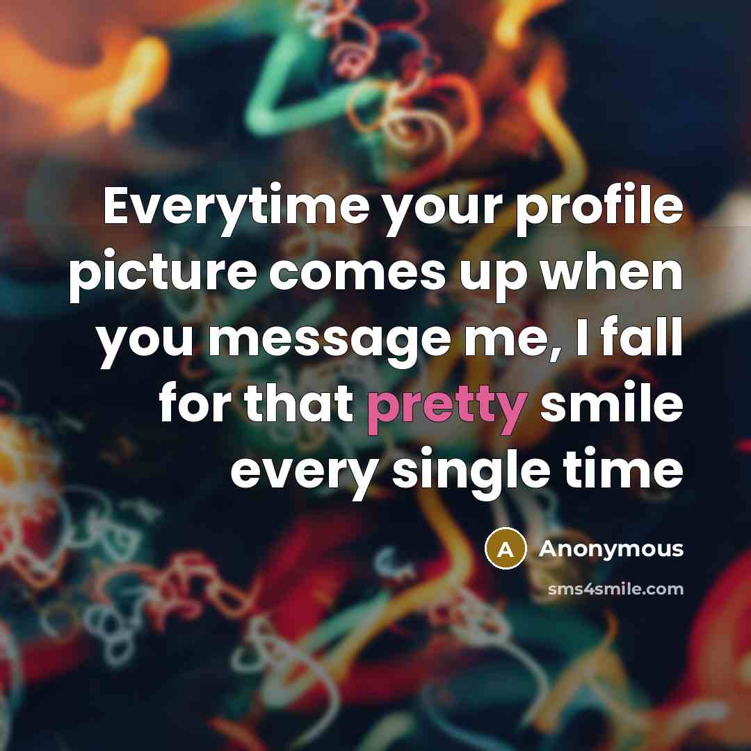 “Everytime your profile picture comes up when you message me, I fall for that pretty smile every single time” quote by Anonymous