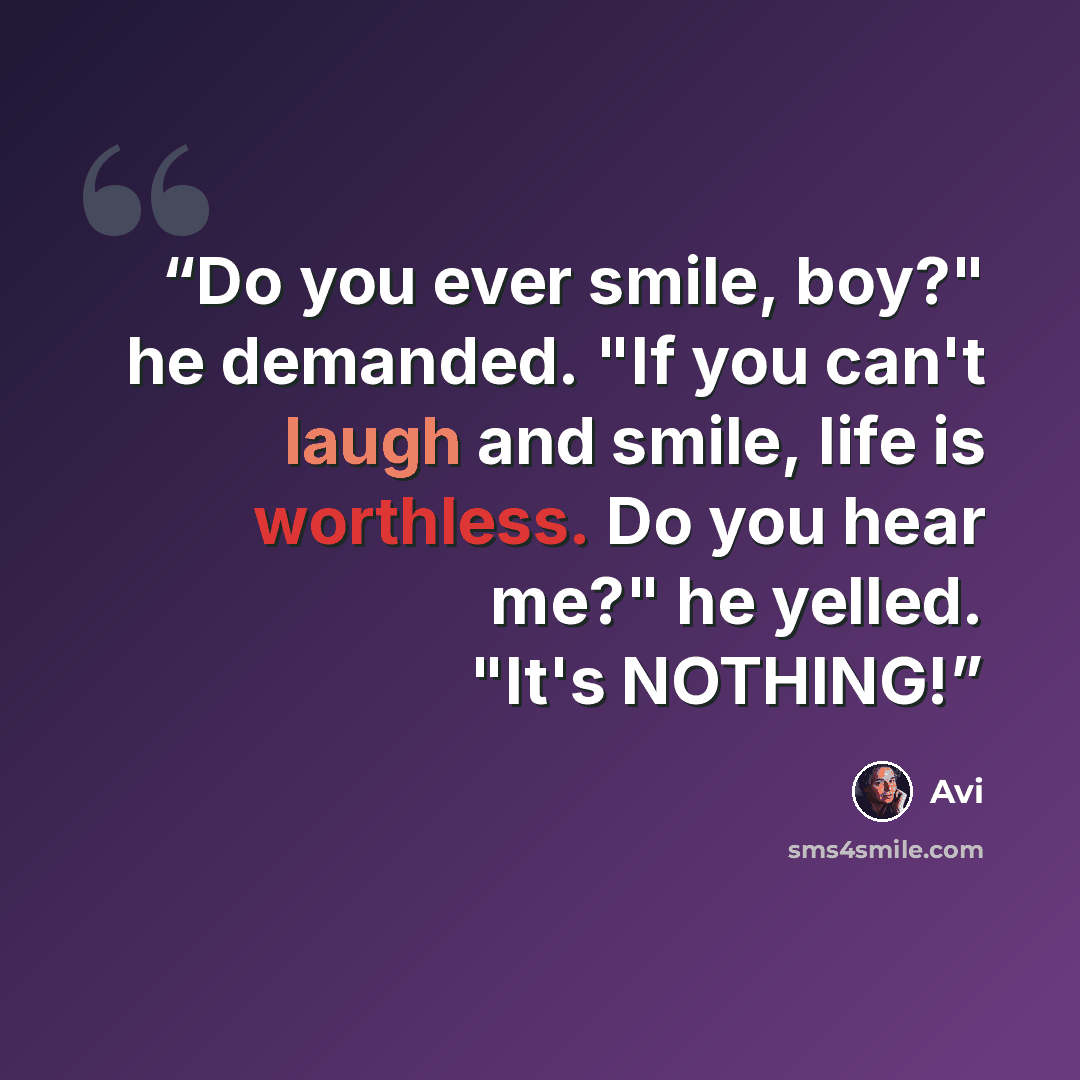 “Do you ever smile, boy?" he demanded. "If you can't laugh and smile, life is worthless. Do you hear me?" he yelled. "It's NOTHING!” quote by Avi