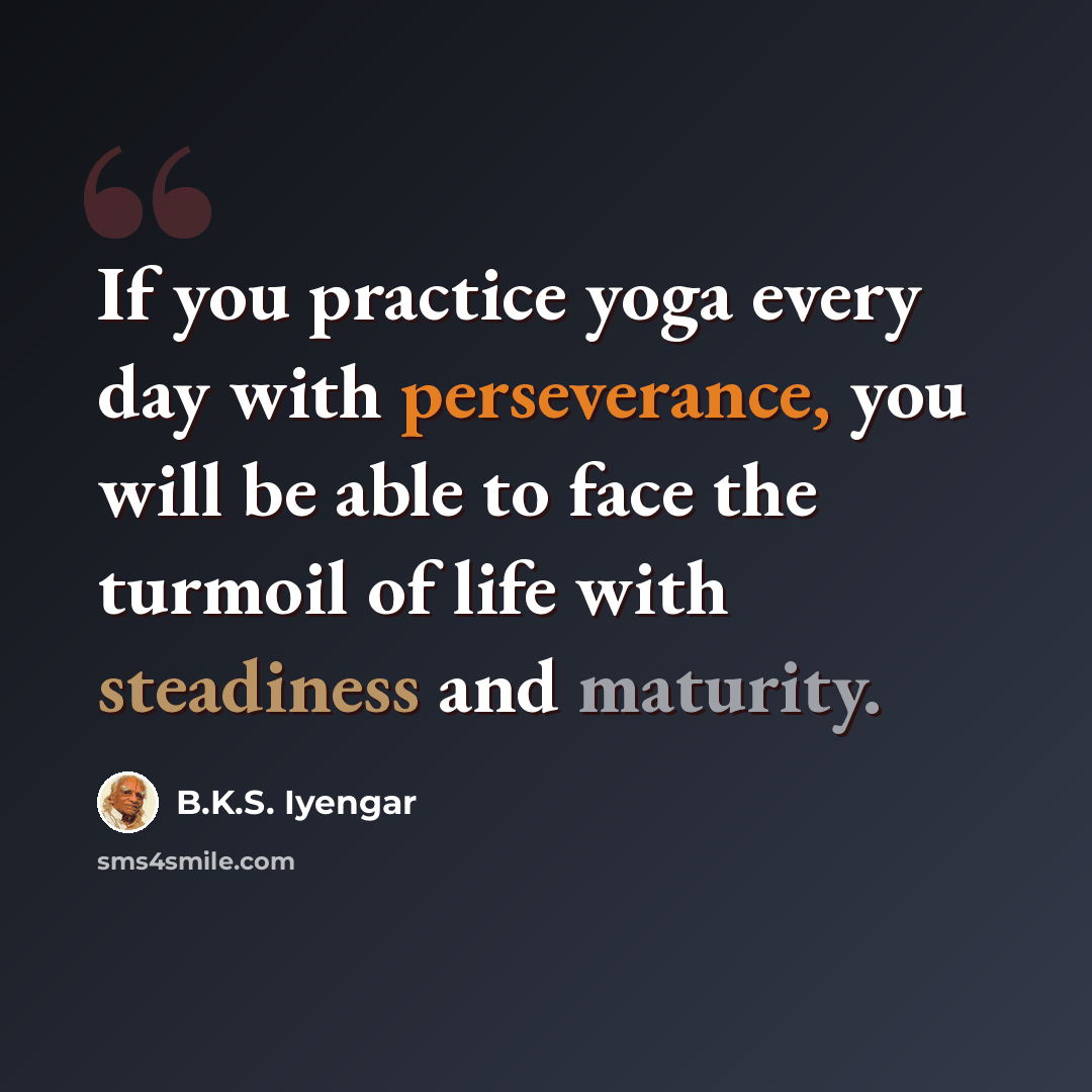 “If you practice yoga every day with perseverance, you will be able to face the turmoil of life with steadiness and maturity.” quote by B.K.S. Iyengar
