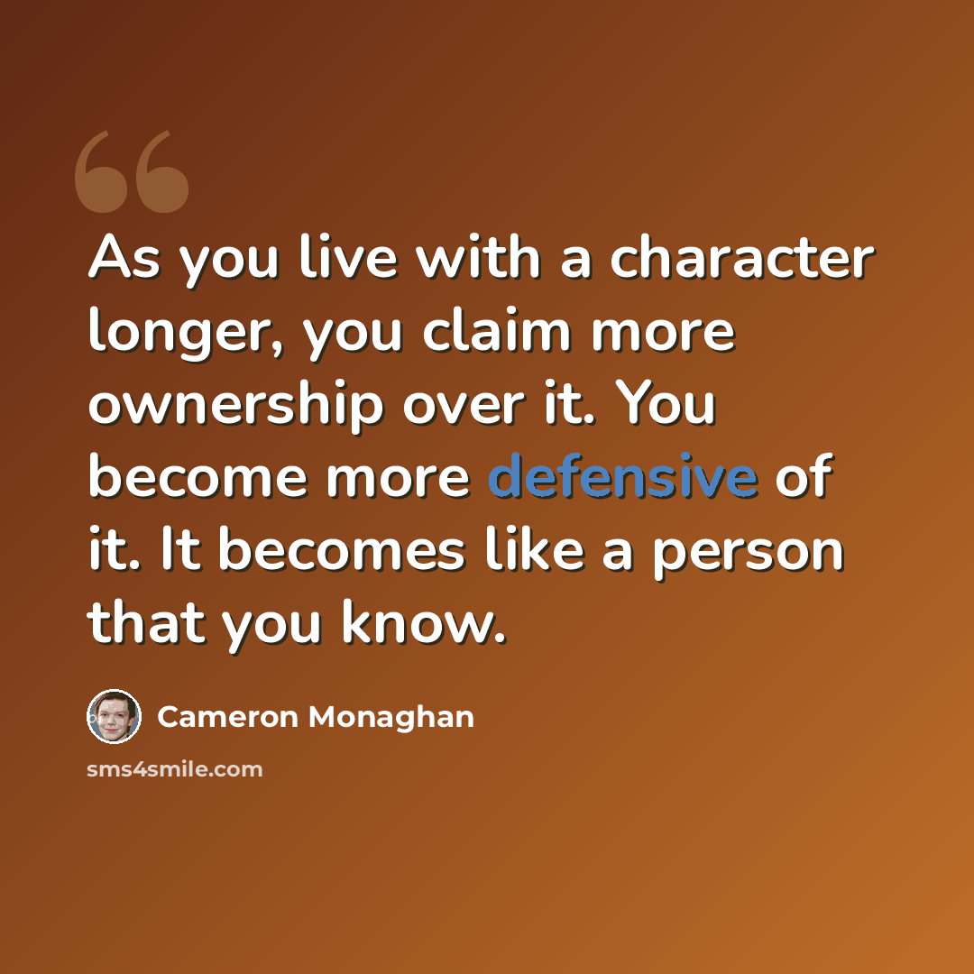 “As you live with a character longer, you claim more ownership over it. You become more defensive of it. It becomes like a person that you know.” quote by Cameron Monaghan