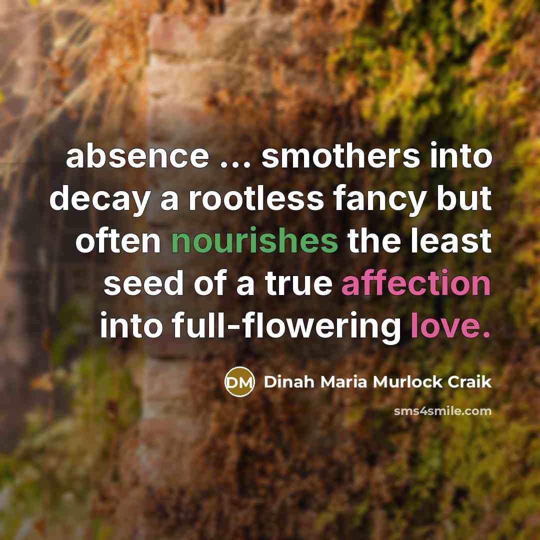 “absence ... smothers into decay a rootless fancy but often nourishes the least seed of a true affection into full-flowering love.” quote by Dinah Maria Murlock Craik