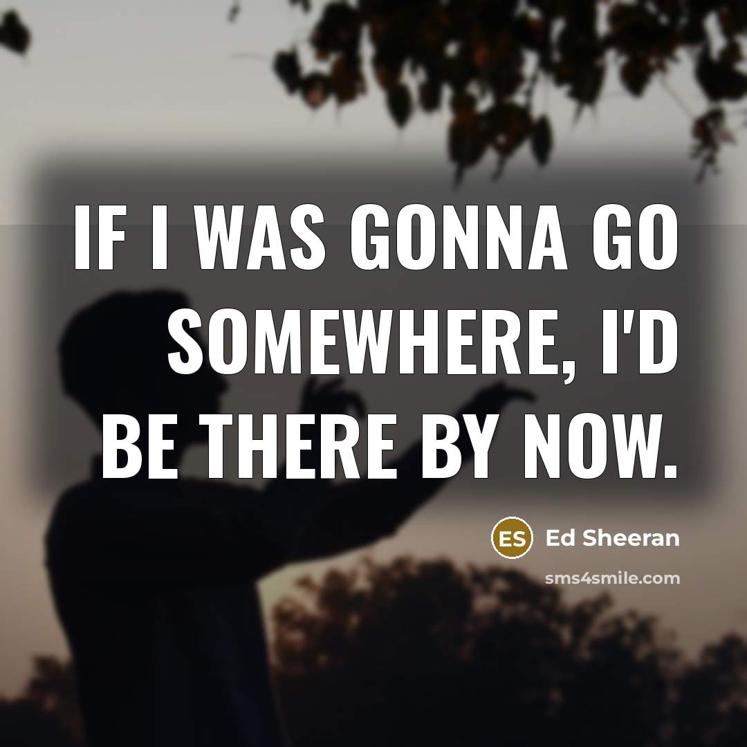 “If I was gonna go somewhere, I'd be there by now.” quote by Ed Sheeran