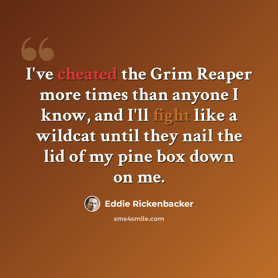 “I've cheated the Grim Reaper more times than anyone I know, and I'll fight like a wildcat until they nail the lid of my pine box down on me.” quote by Eddie Rickenbacker