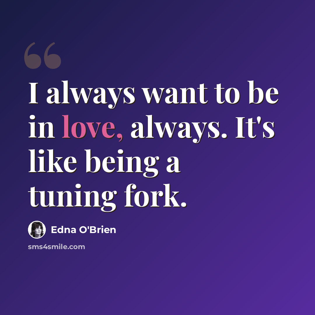 “I always want to be in love, always. It's like being a tuning fork.” quote by Edna O'Brien