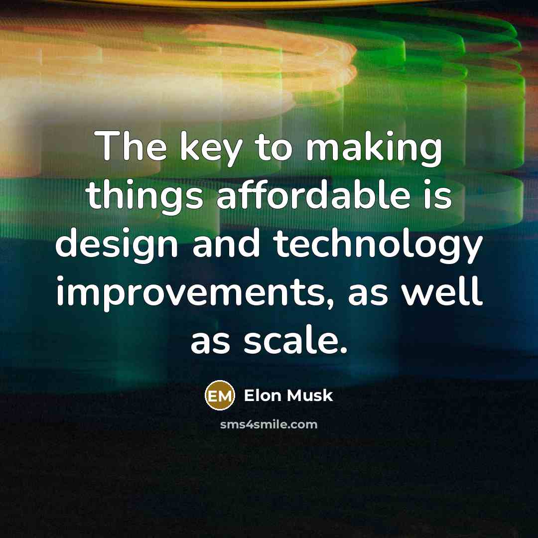 “The key to making things affordable is design and technology improvements, as well as scale.” quote by Elon Musk