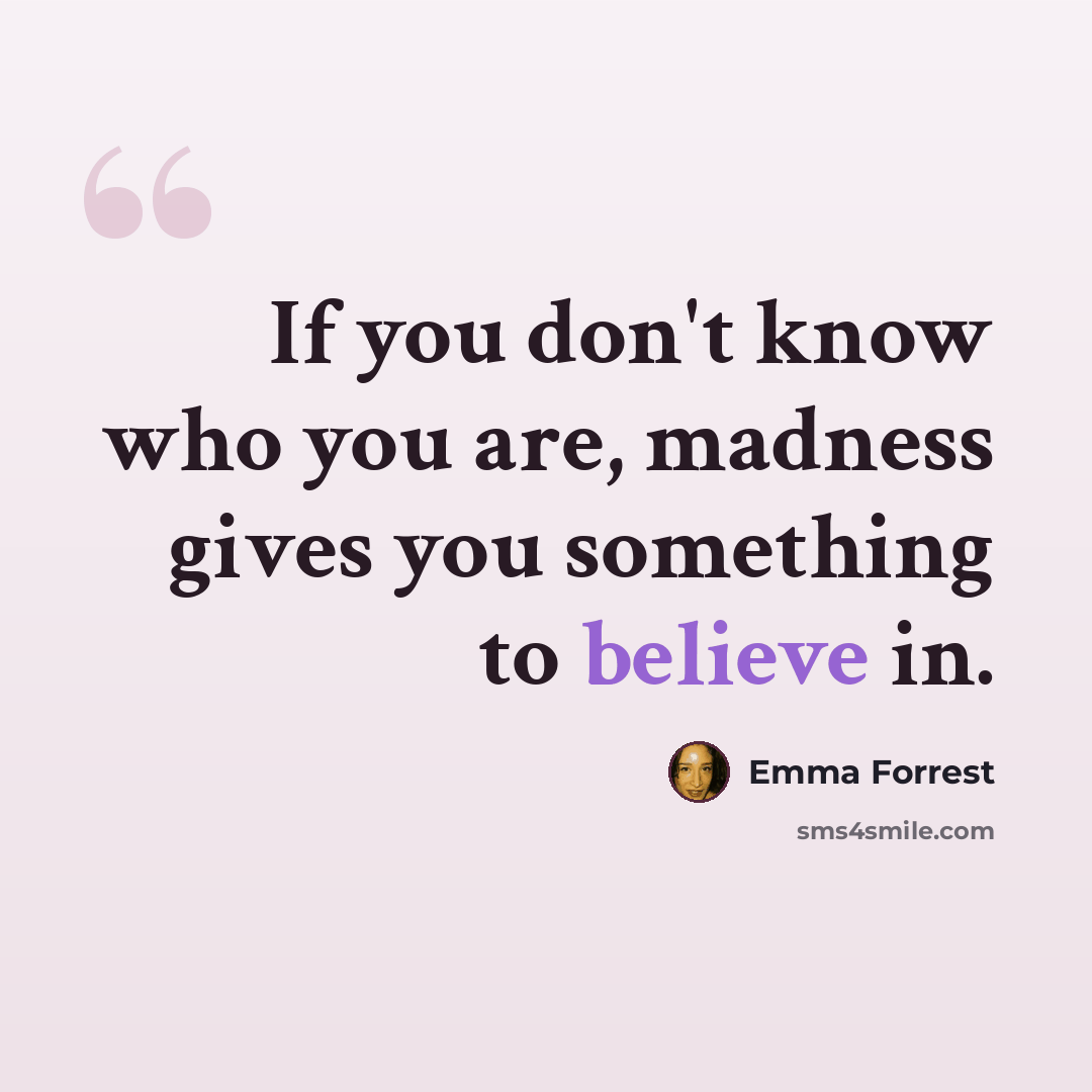 “If you don't know who you are, madness gives you something to believe in.” quote by Emma Forrest
