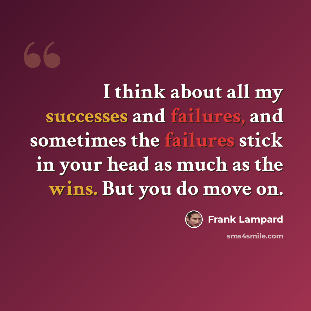 “I think about all my successes and failures, and sometimes the failures stick in your head as much as the wins. But you do move on.” quote by Frank Lampard