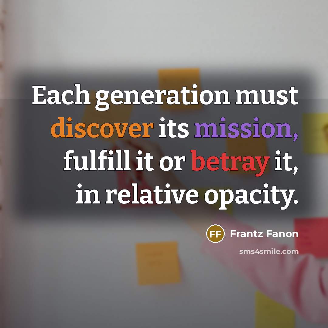 “Each generation must discover its mission, fulfill it or betray it, in relative opacity.” quote by Frantz Fanon