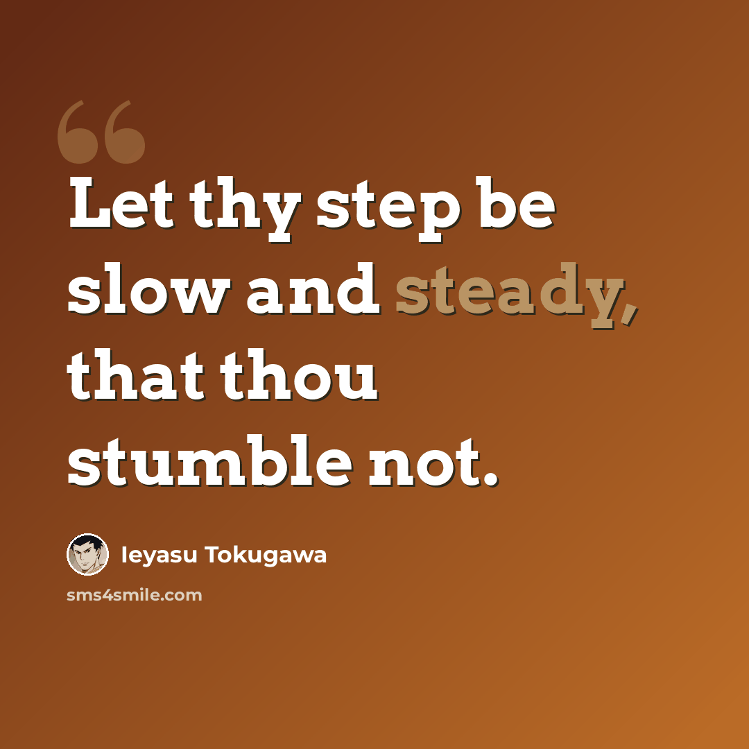“Let thy step be slow and steady, that thou stumble not.” quote by Ieyasu Tokugawa