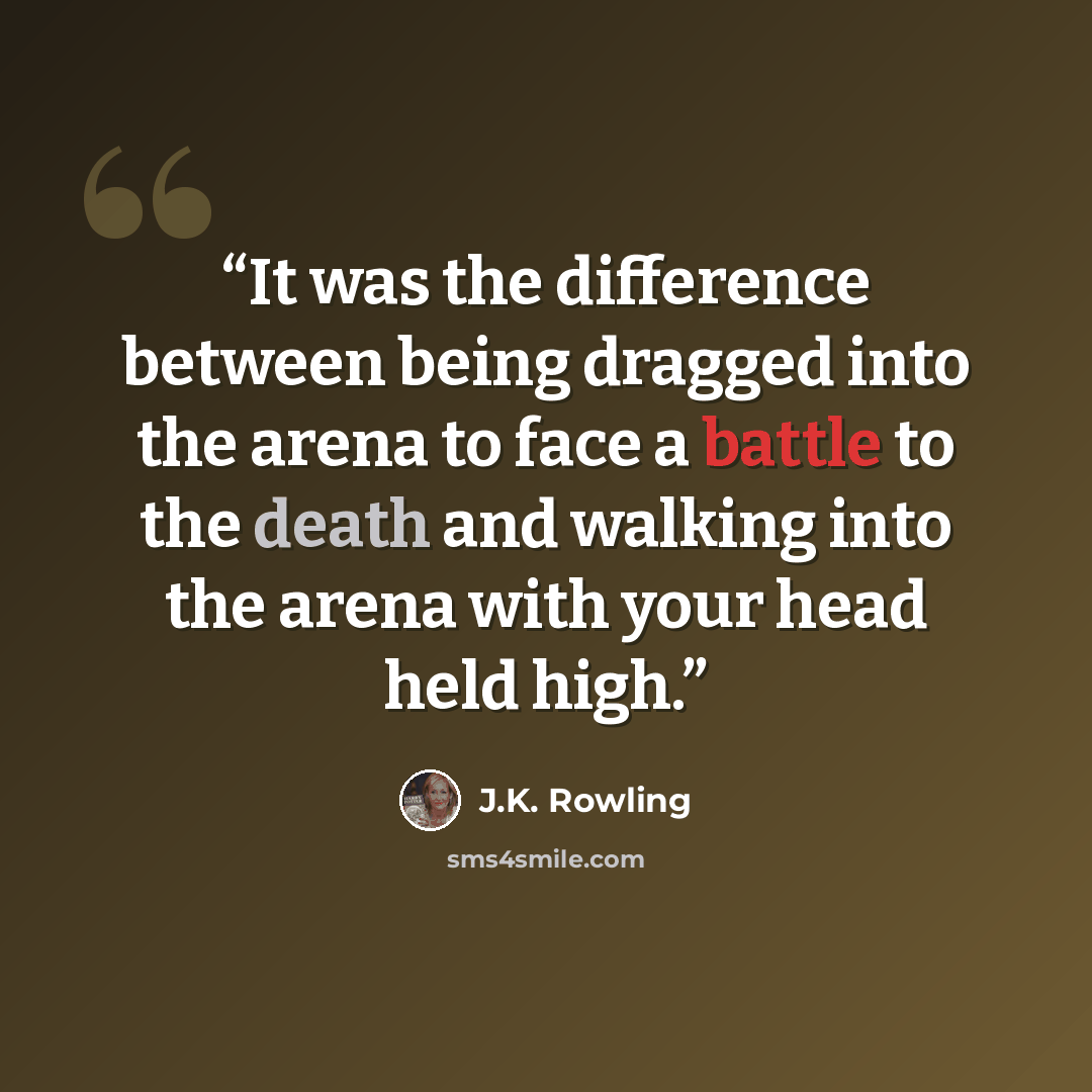 “It was the difference between being dragged into the arena to face a battle to the death and walking into the arena with your head held high.” quote by J.K. Rowling