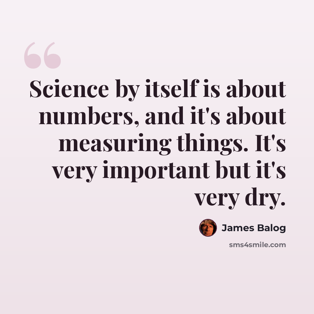 “Science by itself is about numbers, and it's about measuring things. It's very important but it's very dry.” quote by James Balog