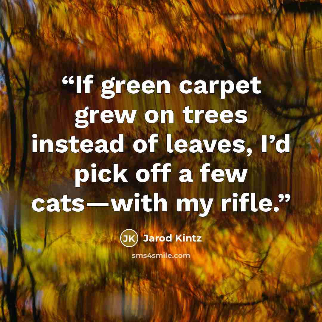 “If green carpet grew on trees instead of leaves, I’d pick off a few cats—with my rifle.” quote by Jarod Kintz