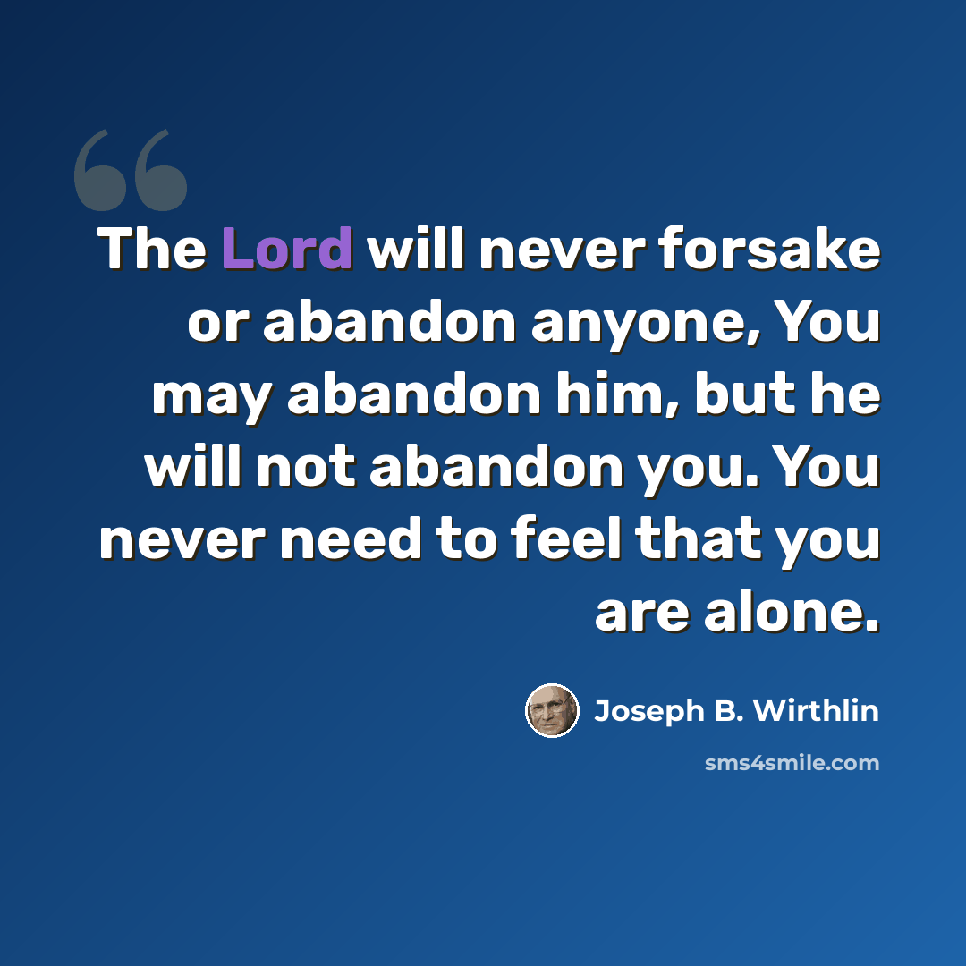“The Lord will never forsake or abandon anyone, You may abandon him, but he will not abandon you. You never need to feel that you are alone.” quote by Joseph B. Wirthlin