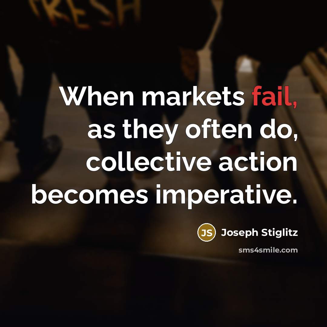“When markets fail, as they often do, collective action becomes imperative.” quote by Joseph Stiglitz