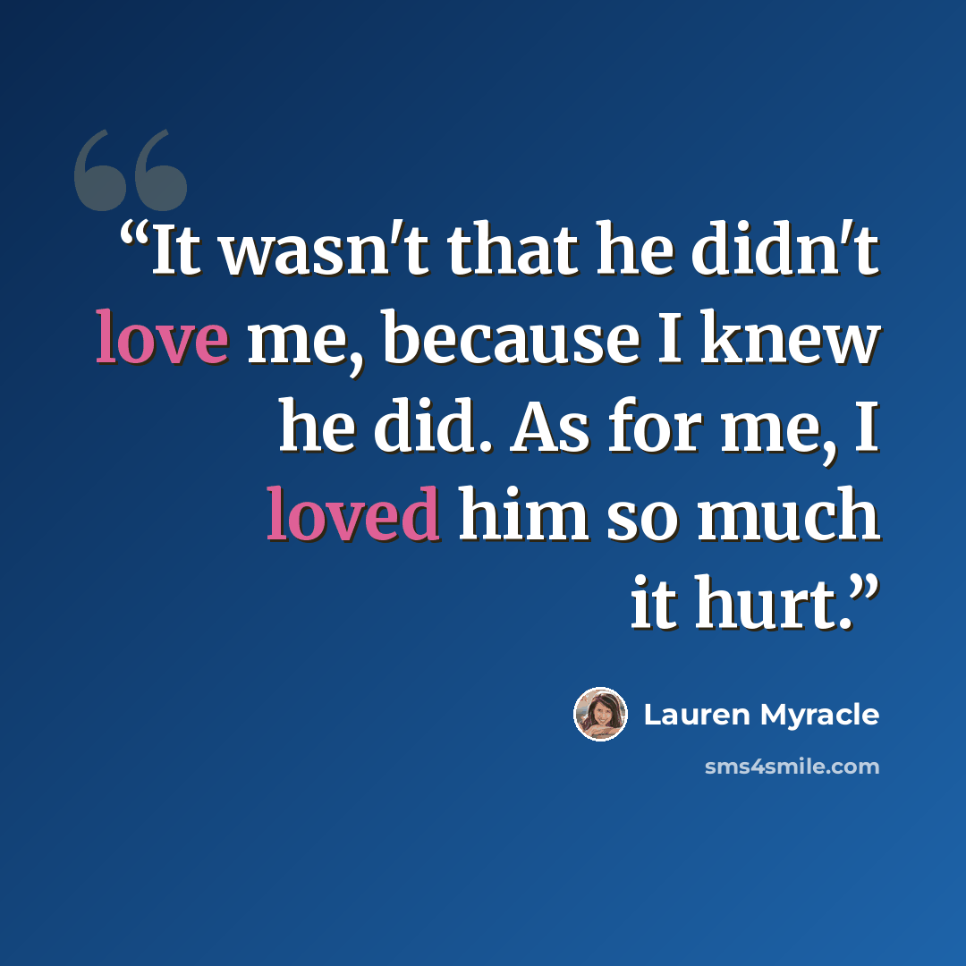 “It wasn't that he didn't love me, because I knew he did. As for me, I loved him so much it hurt.” quote by Lauren Myracle