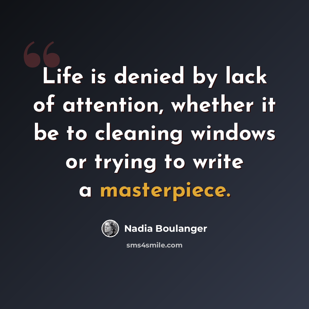 “Life is denied by lack of attention, whether it be to cleaning windows or trying to write a masterpiece.” quote by Nadia Boulanger