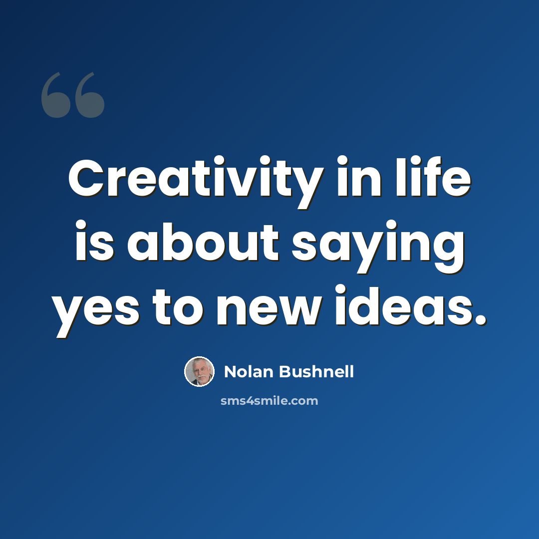 “Creativity in life is about saying yes to new ideas.” quote by Nolan Bushnell