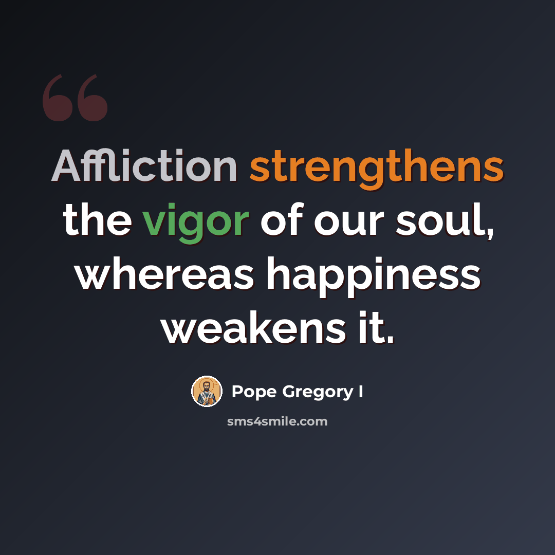 “Affliction strengthens the vigor of our soul, whereas happiness weakens it.” quote by Pope Gregory I