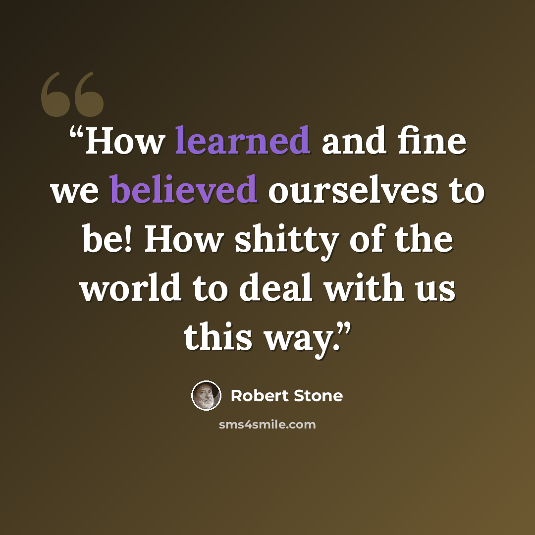 “How learned and fine we believed ourselves to be! How shitty of the world to deal with us this way.” quote by Robert Stone