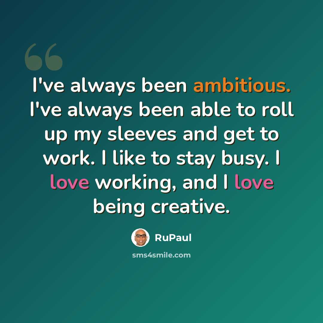“I've always been ambitious. I've always been able to roll up my sleeves and get to work. I like to stay busy. I love working, and I love being creative.” quote by RuPaul