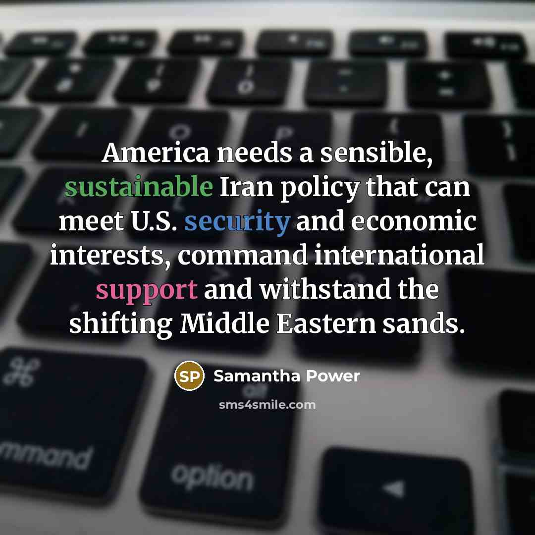 “America needs a sensible, sustainable Iran policy that can meet U.S. security and economic interests, command international support and withstand the shifting Middle Eastern sands.” quote by Samantha Power