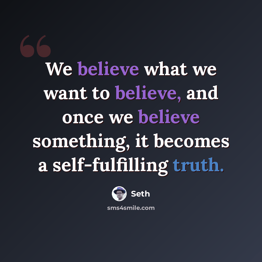 “We believe what we want to believe, and once we believe something, it becomes a self-fulfilling truth.” quote by Seth