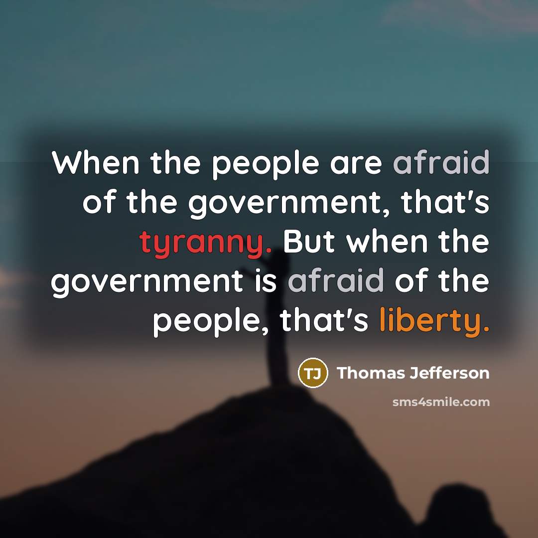 “When the people are afraid of the government, that's tyranny. But when the government is afraid of the people, that's liberty.” quote by Thomas Jefferson