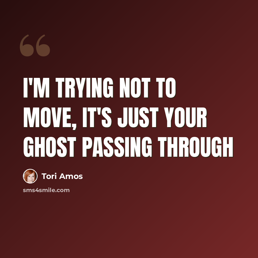“I'm trying not to move, it's just your ghost passing through” quote by Tori Amos