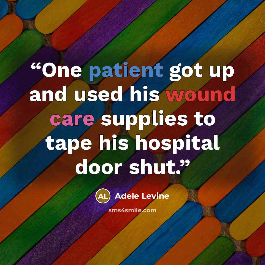“One patient got up and used his wound care supplies to tape his hospital door shut.” quote by Adele Levine