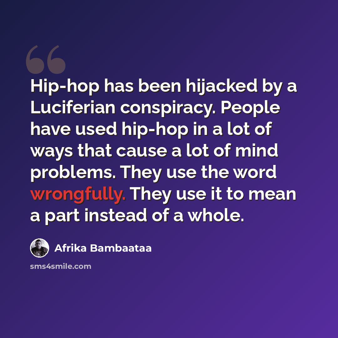 “Hip-hop has been hijacked by a Luciferian conspiracy. People have used hip-hop in a lot of ways that cause a lot of mind problems. They use the word wrongfully. They use it to mean a part instead of a whole.” quote by Afrika Bambaataa