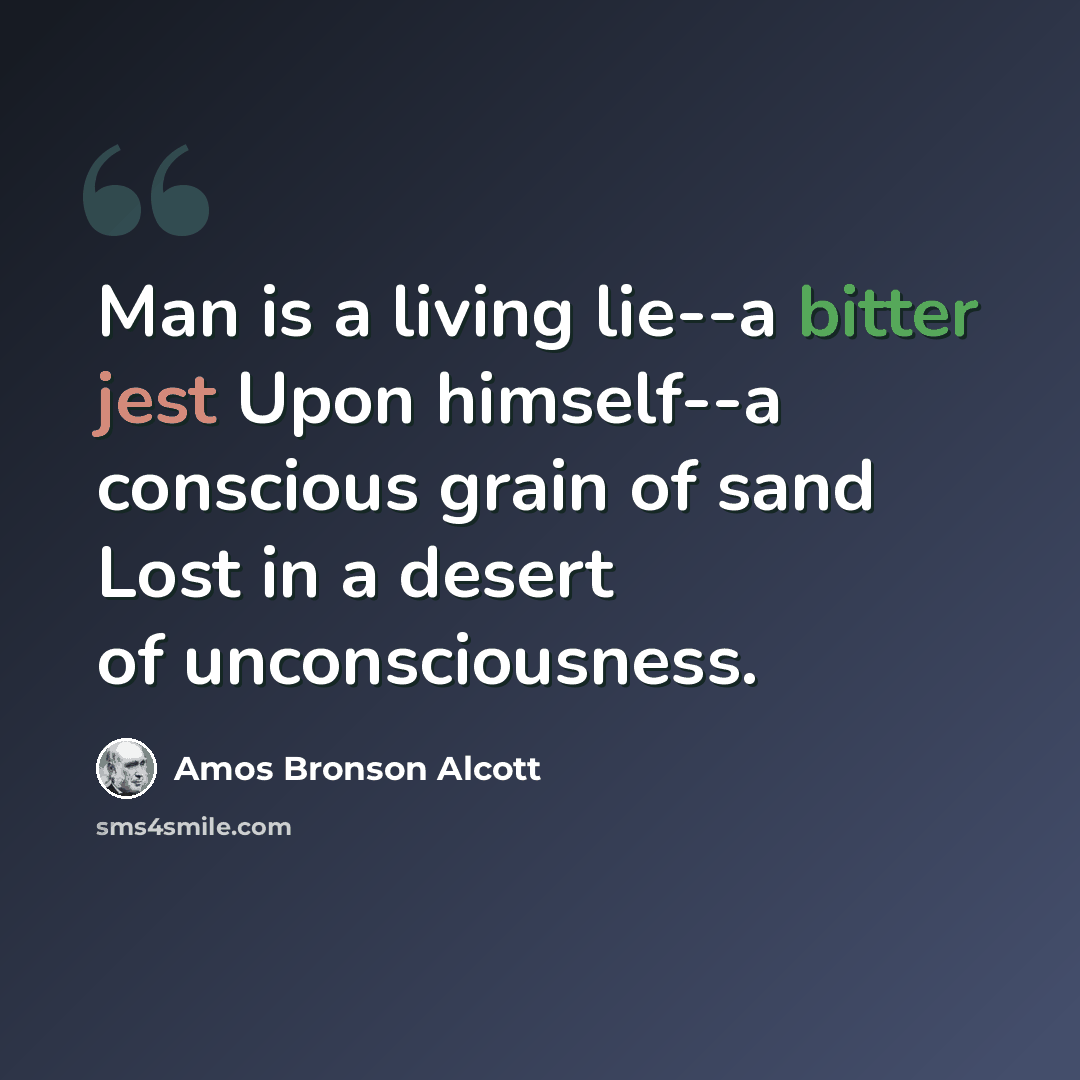 “Man is a living lie--a bitter jest Upon himself--a conscious grain of sand Lost in a desert of unconsciousness.” quote by Amos Bronson Alcott