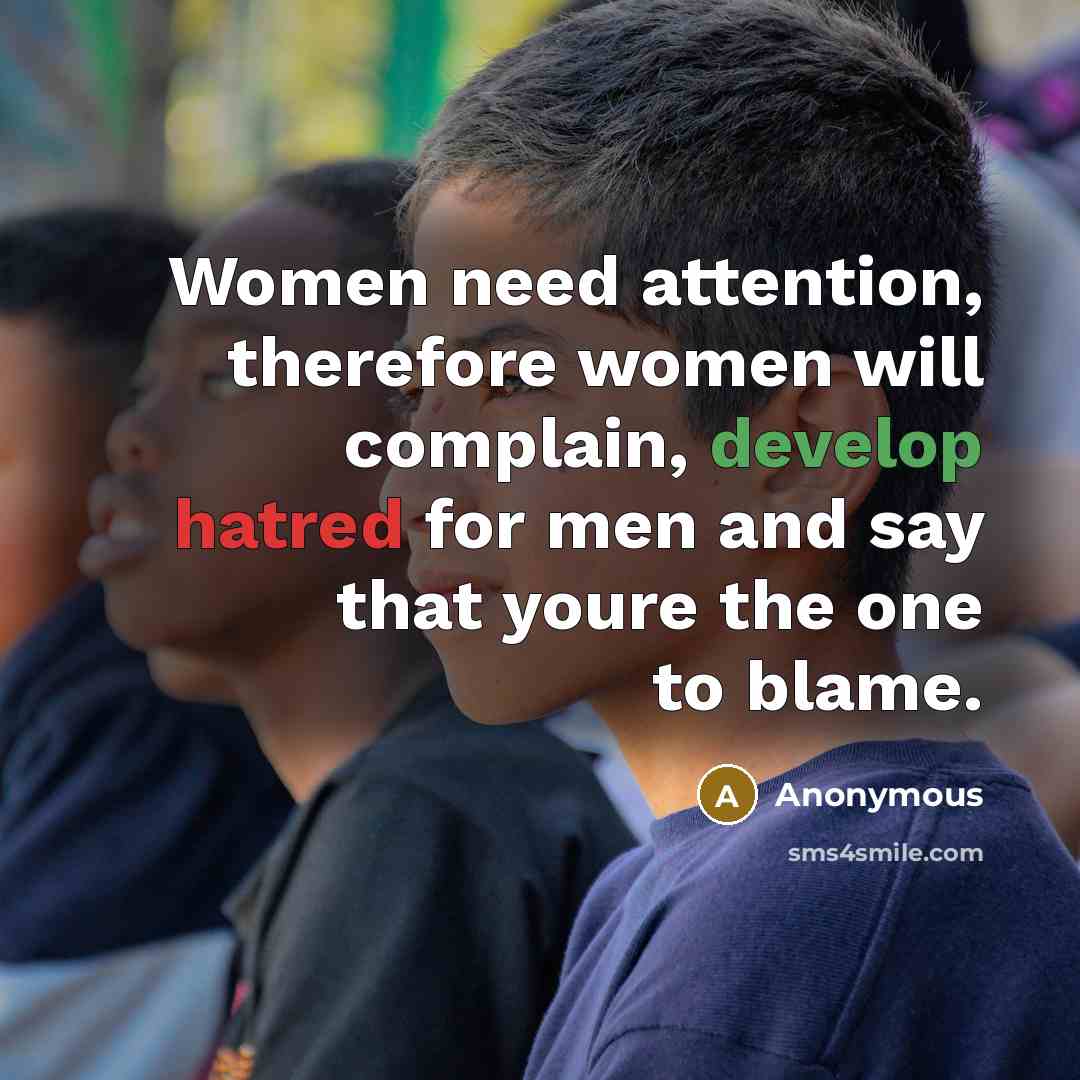 “Women need attention, therefore women will complain, develop hatred for men and say that youre the one to blame.” quote by Anonymous