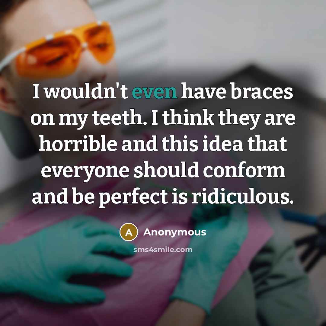 “I wouldn't even have braces on my teeth. I think they are horrible and this idea that everyone should conform and be perfect is ridiculous.” quote by Anonymous