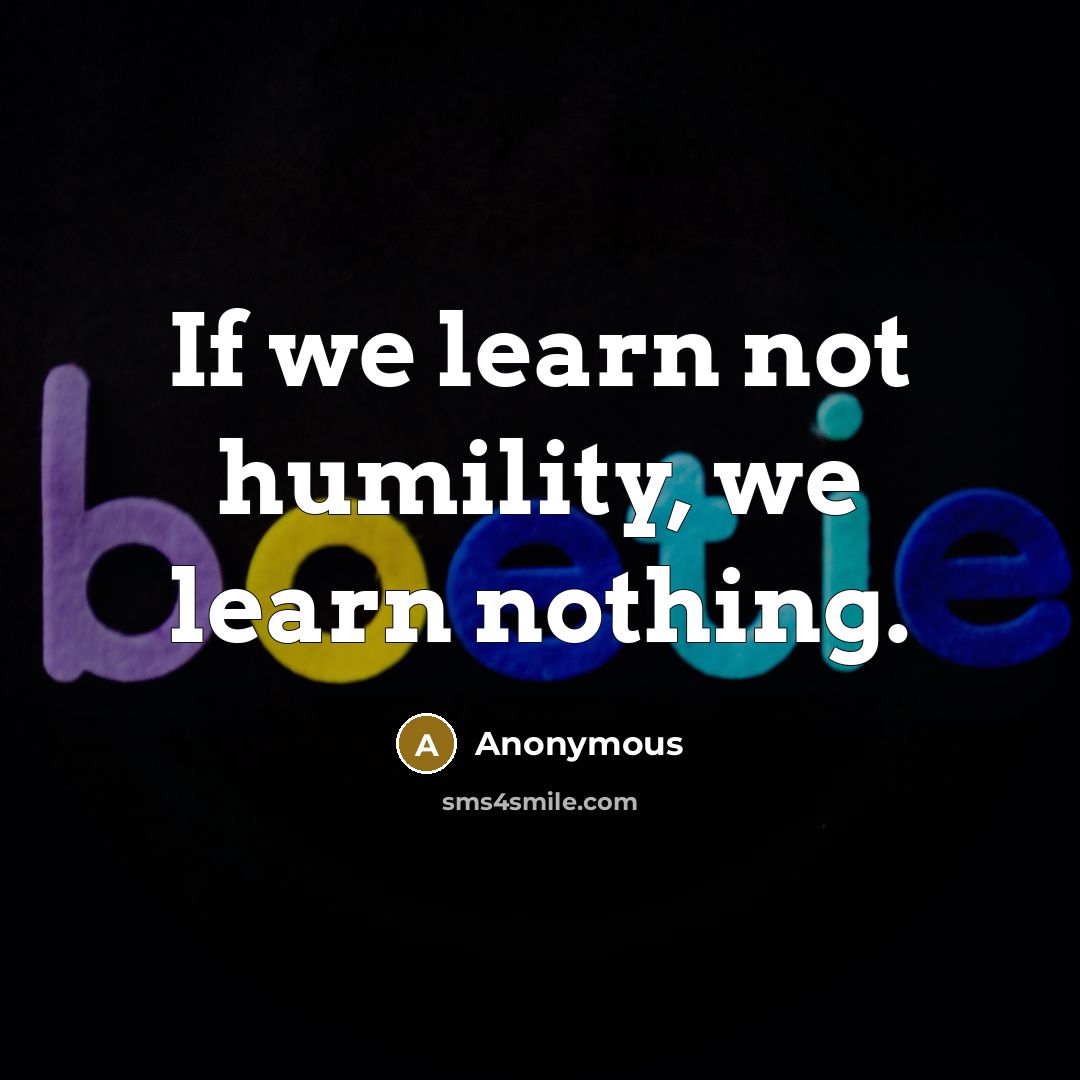 “If we learn not humility, we learn nothing.” quote by Anonymous