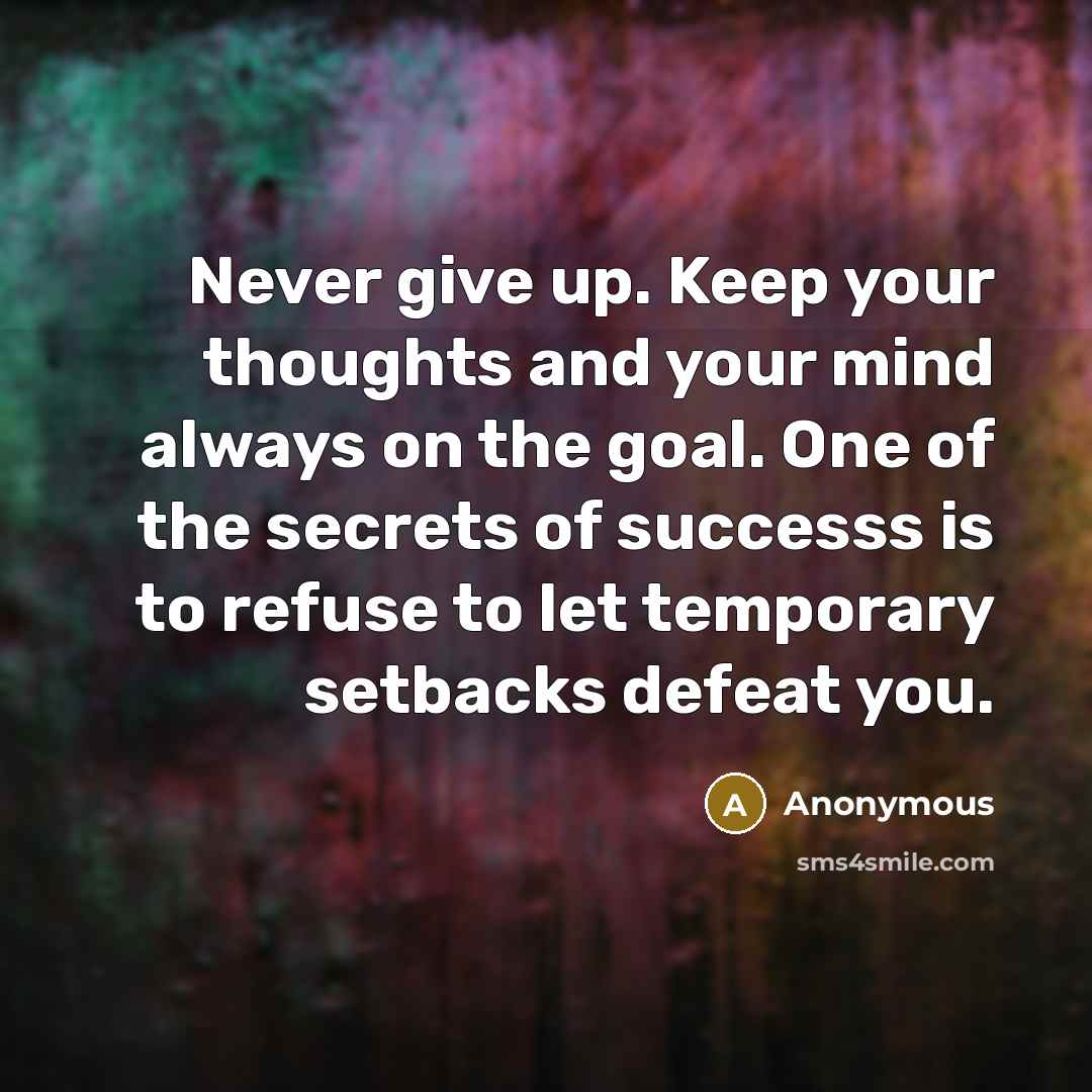 “Never give up. Keep your thoughts and your mind always on the goal. One of the secrets of successs is to refuse to let temporary setbacks defeat you.” quote by Anonymous