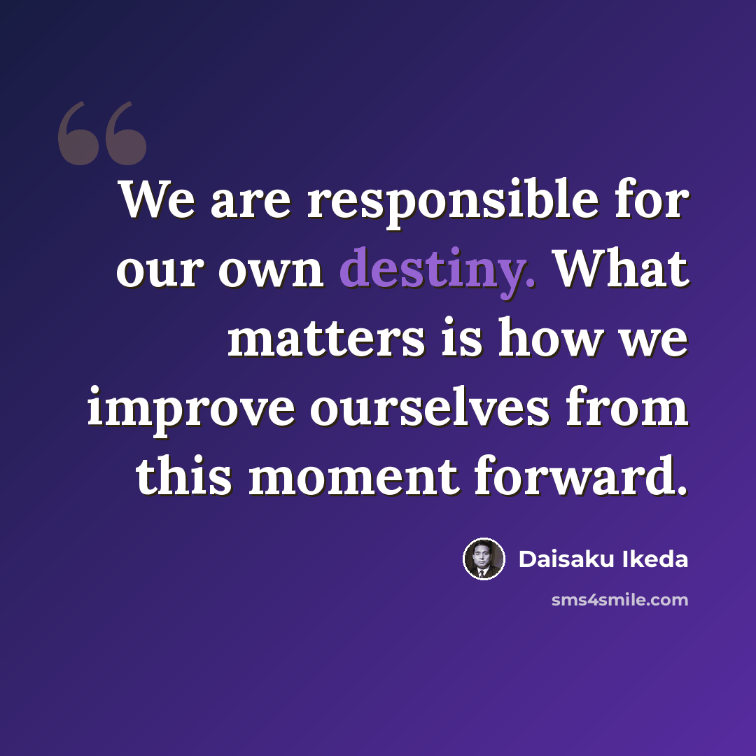 “We are responsible for our own destiny. What matters is how we improve ourselves from this moment forward.” quote by Daisaku Ikeda