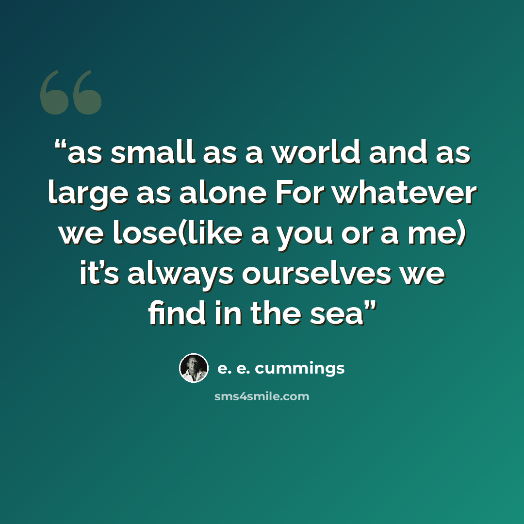 “as small as a world and as large as alone For whatever we lose(like a you or a me) it’s always ourselves we find in the sea” quote by E. E. Cummings